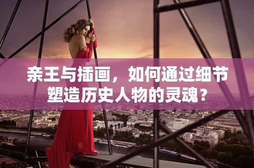 亲王与插画，如何通过细节塑造历史人物的灵魂？