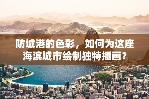 防城港的色彩，如何为这座海滨城市绘制独特插画？