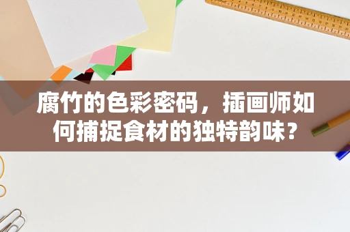腐竹的色彩密码，插画师如何捕捉食材的独特韵味？
