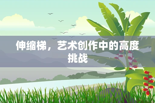 伸缩梯，艺术创作中的高度挑战