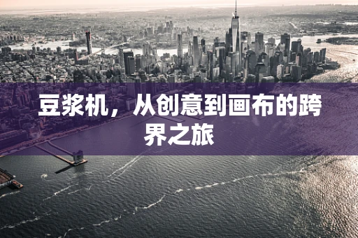 豆浆机，从创意到画布的跨界之旅