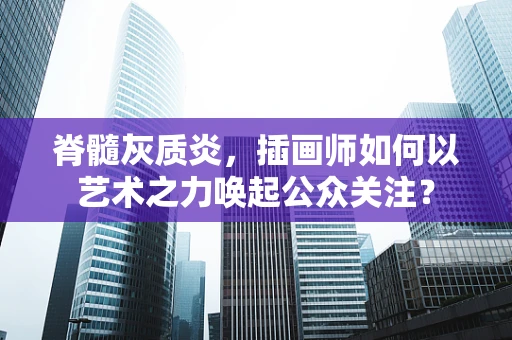 脊髓灰质炎，插画师如何以艺术之力唤起公众关注？
