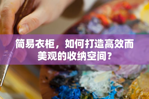 简易衣柜，如何打造高效而美观的收纳空间？
