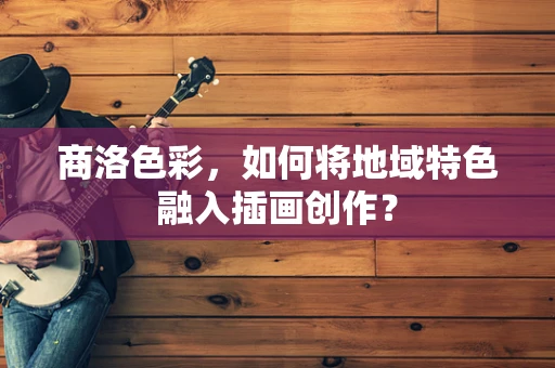 商洛色彩，如何将地域特色融入插画创作？