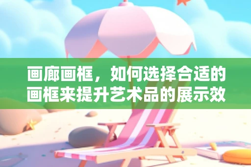 画廊画框，如何选择合适的画框来提升艺术品的展示效果？