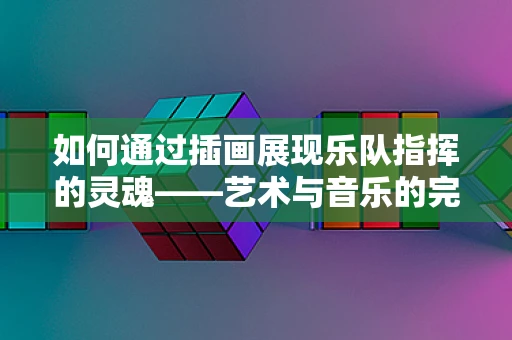 如何通过插画展现乐队指挥的灵魂——艺术与音乐的完美融合？