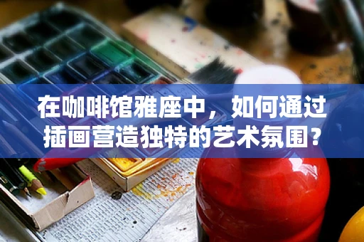 在咖啡馆雅座中，如何通过插画营造独特的艺术氛围？