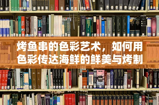 烤鱼串的色彩艺术，如何用色彩传达海鲜的鲜美与烤制的诱惑？