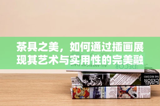 茶具之美，如何通过插画展现其艺术与实用性的完美融合？