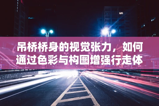 吊桥桥身的视觉张力，如何通过色彩与构图增强行走体验？