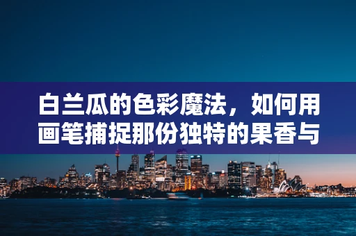 白兰瓜的色彩魔法，如何用画笔捕捉那份独特的果香与清新？