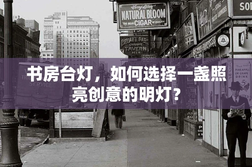 书房台灯，如何选择一盏照亮创意的明灯？