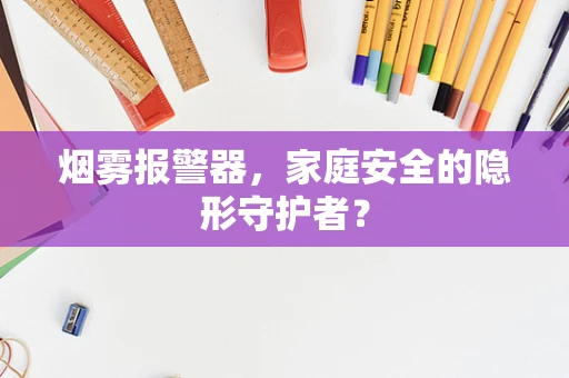 烟雾报警器，家庭安全的隐形守护者？