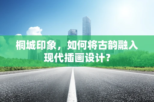桐城印象，如何将古韵融入现代插画设计？