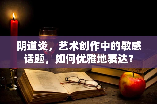 阴道炎，艺术创作中的敏感话题，如何优雅地表达？