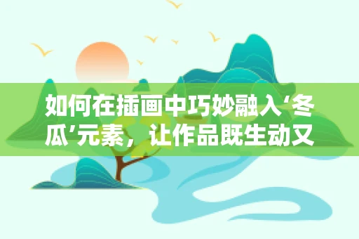 如何在插画中巧妙融入‘冬瓜’元素，让作品既生动又富有创意？