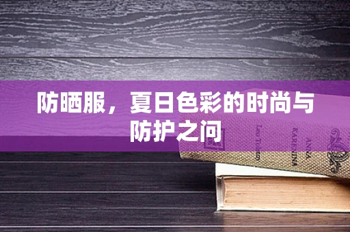 防晒服，夏日色彩的时尚与防护之问