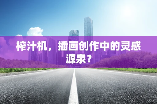榨汁机，插画创作中的灵感源泉？
