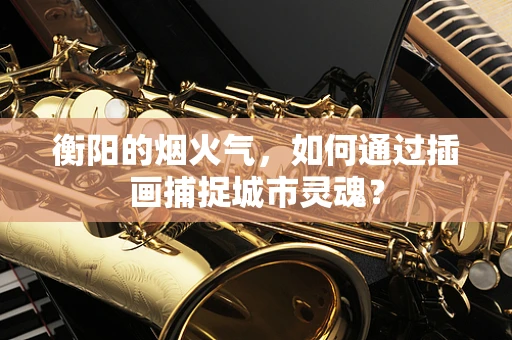 衡阳的烟火气，如何通过插画捕捉城市灵魂？
