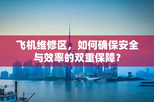 飞机维修区，如何确保安全与效率的双重保障？