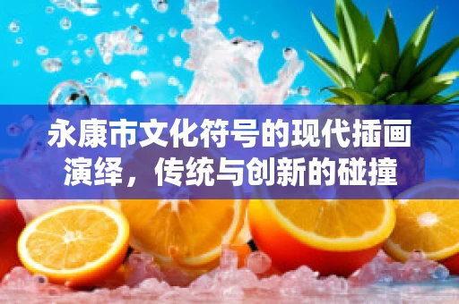 永康市文化符号的现代插画演绎，传统与创新的碰撞