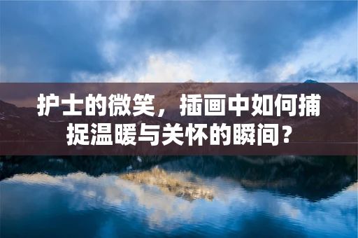 护士的微笑，插画中如何捕捉温暖与关怀的瞬间？