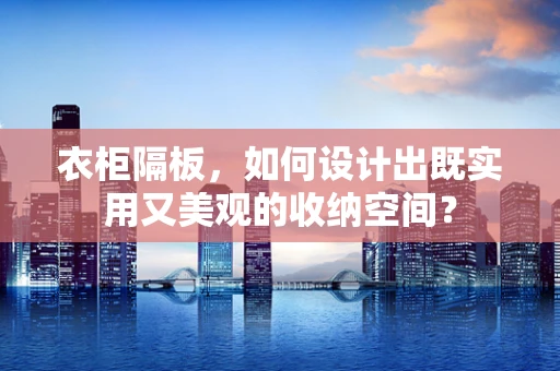 衣柜隔板，如何设计出既实用又美观的收纳空间？