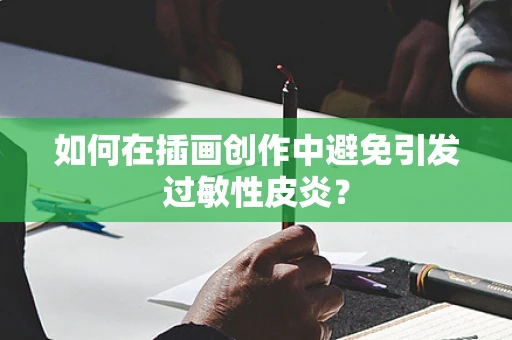 如何在插画创作中避免引发过敏性皮炎？