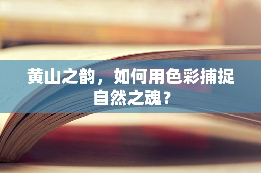 黄山之韵，如何用色彩捕捉自然之魂？