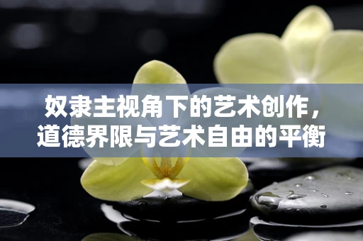 奴隶主视角下的艺术创作，道德界限与艺术自由的平衡点何在？