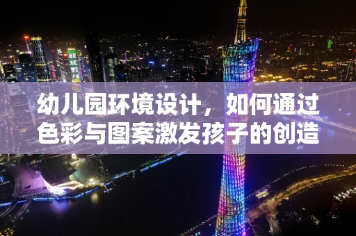 幼儿园环境设计，如何通过色彩与图案激发孩子的创造力？