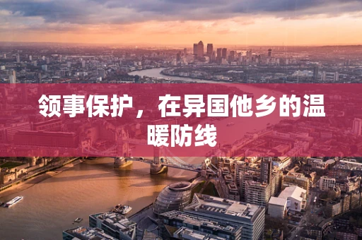 领事保护，在异国他乡的温暖防线