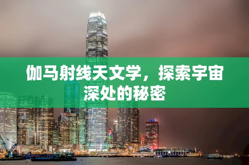 伽马射线天文学，探索宇宙深处的秘密