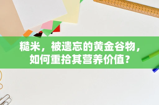 糙米，被遗忘的黄金谷物，如何重拾其营养价值？
