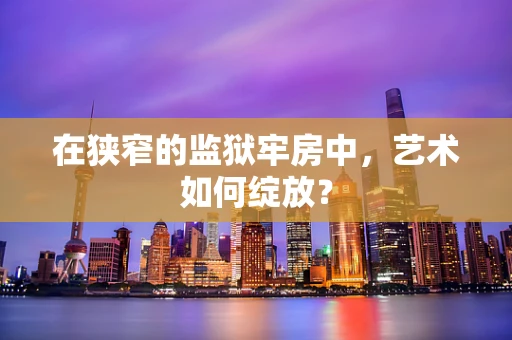 在狭窄的监狱牢房中，艺术如何绽放？