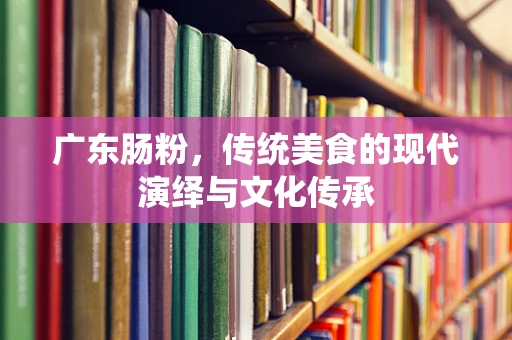 广东肠粉，传统美食的现代演绎与文化传承