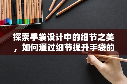 探索手袋设计中的细节之美，如何通过细节提升手袋的吸引力？