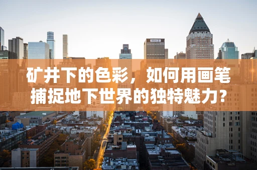 矿井下的色彩，如何用画笔捕捉地下世界的独特魅力？