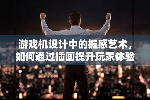 游戏机设计中的握感艺术，如何通过插画提升玩家体验？