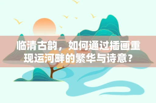 临清古韵，如何通过插画重现运河畔的繁华与诗意？