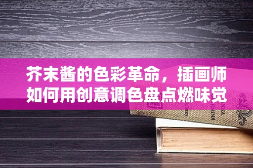 芥末酱的色彩革命，插画师如何用创意调色盘点燃味觉与视觉的双重盛宴？