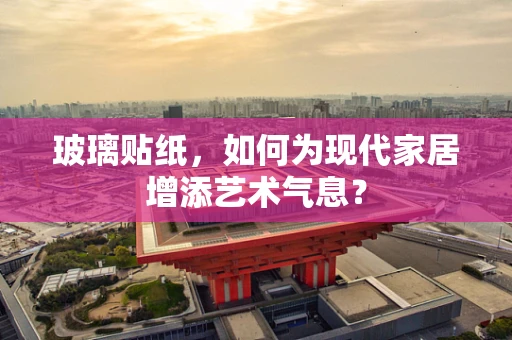 玻璃贴纸，如何为现代家居增添艺术气息？