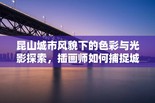 昆山城市风貌下的色彩与光影探索，插画师如何捕捉城市灵魂？