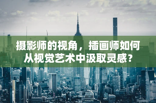 摄影师的视角，插画师如何从视觉艺术中汲取灵感？