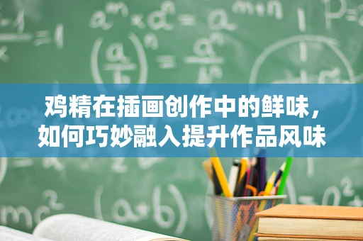 鸡精在插画创作中的鲜味，如何巧妙融入提升作品风味？