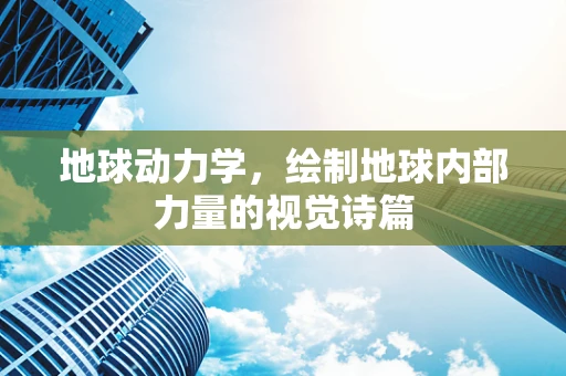 地球动力学，绘制地球内部力量的视觉诗篇
