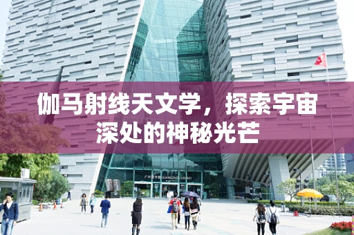 伽马射线天文学，探索宇宙深处的神秘光芒