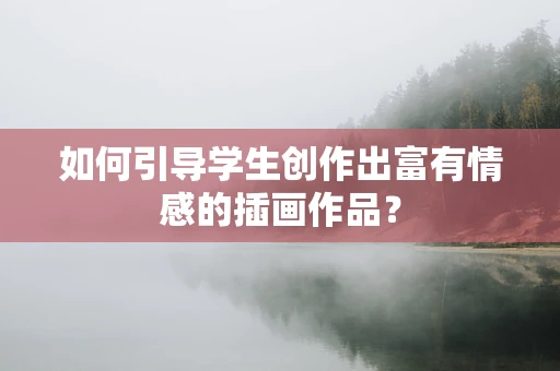 如何引导学生创作出富有情感的插画作品？