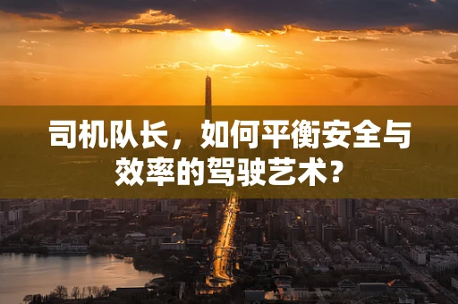 司机队长，如何平衡安全与效率的驾驶艺术？