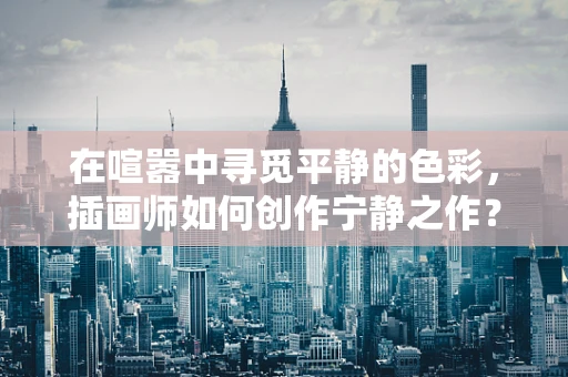 在喧嚣中寻觅平静的色彩，插画师如何创作宁静之作？
